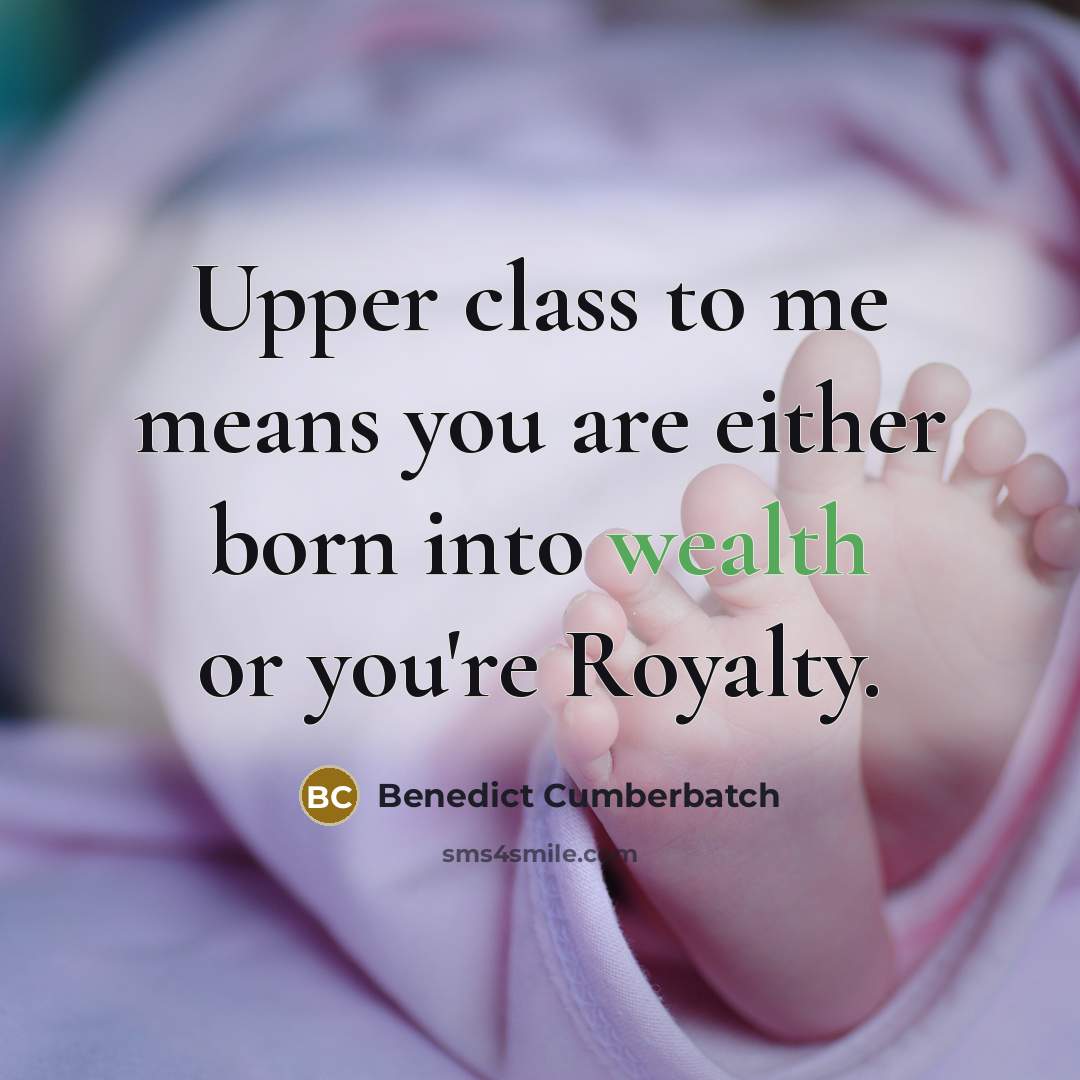 “Upper class to me means you are either born into wealth or you're Royalty.” quote by Benedict Cumberbatch