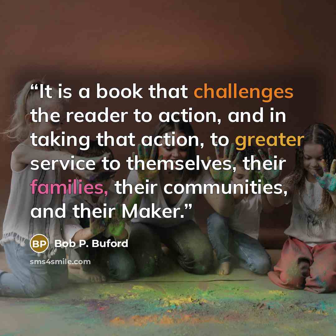 “It is a book that challenges the reader to action, and in taking that action, to greater service to themselves, their families, their communities, and their Maker.” quote by Bob P. Buford