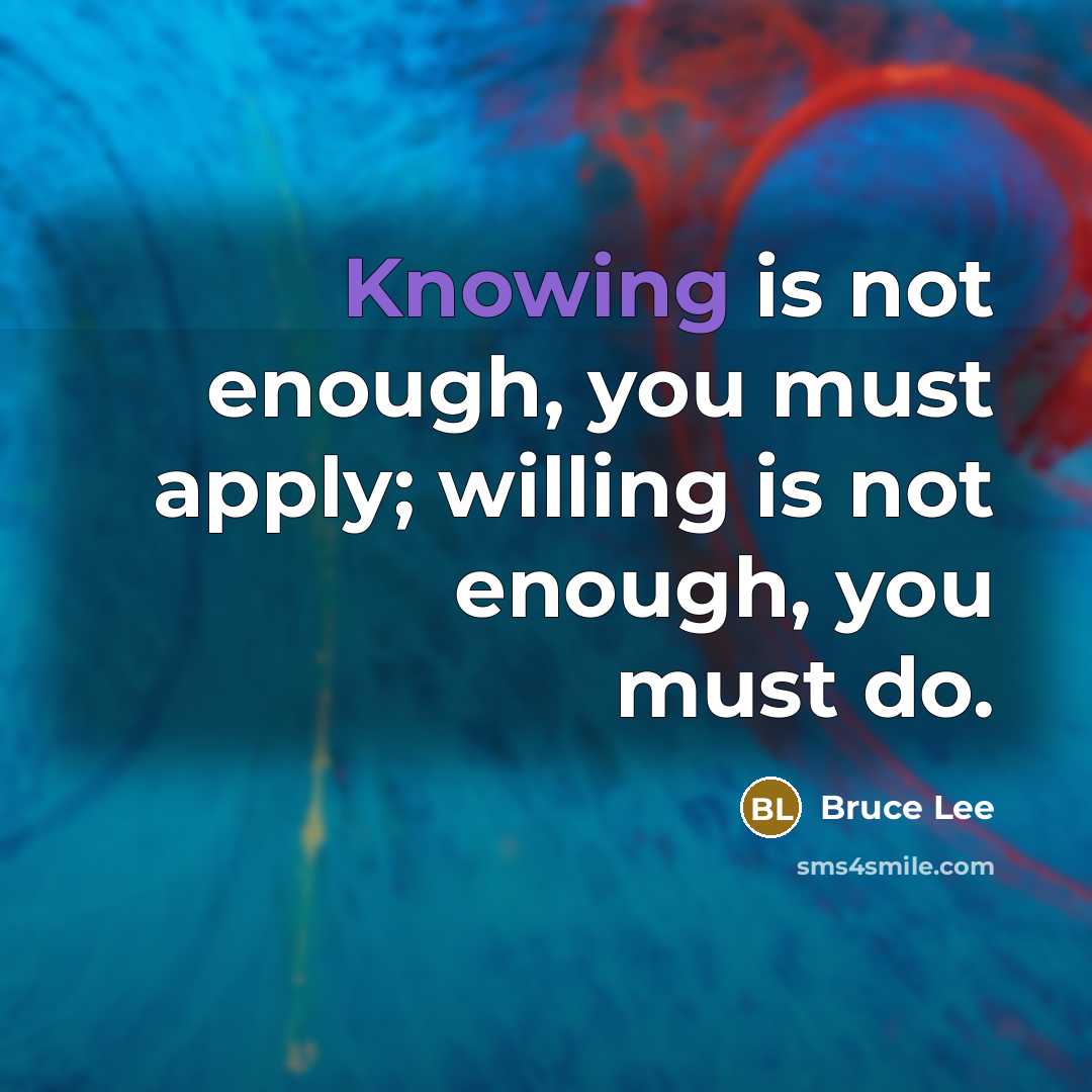 “Knowing is not enough, you must apply; willing is not enough, you must do.” quote by Bruce Lee