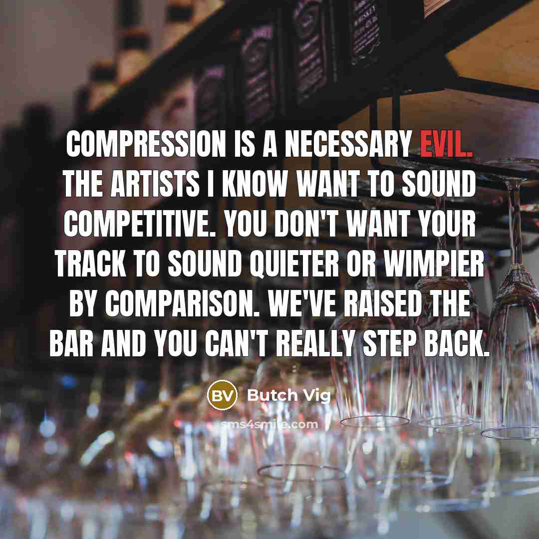 “Compression is a necessary evil. The artists I know want to sound competitive. You don't want your track to sound quieter or wimpier by comparison. We've raised the bar and you can't really step back.” quote by Butch Vig