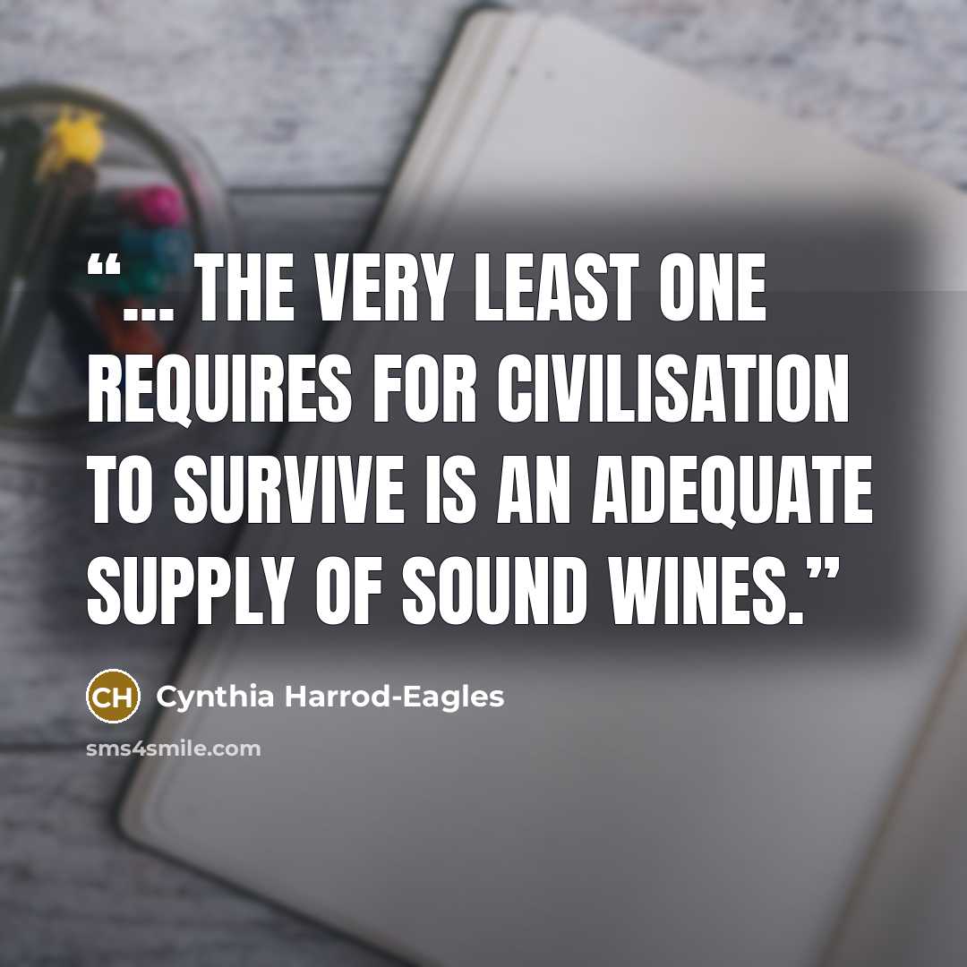 “... the very least one requires for civilisation to survive is an adequate supply of sound wines.” quote by Cynthia Harrod-Eagles
