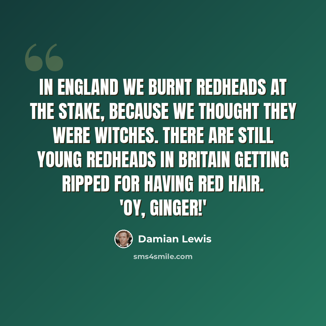 “In England we burnt redheads at the stake, because we thought they were witches. There are still young redheads in Britain getting ripped for having red hair. 'Oy, Ginger!'” quote by Damian Lewis