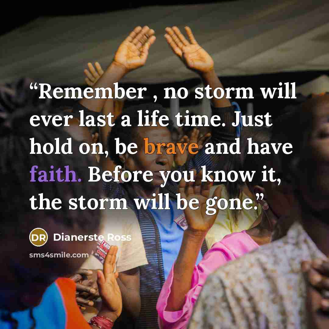 “Remember , no storm will ever last a life time. Just hold on, be brave and have faith. Before you know it, the storm will be gone.” quote by Dianerste Ross