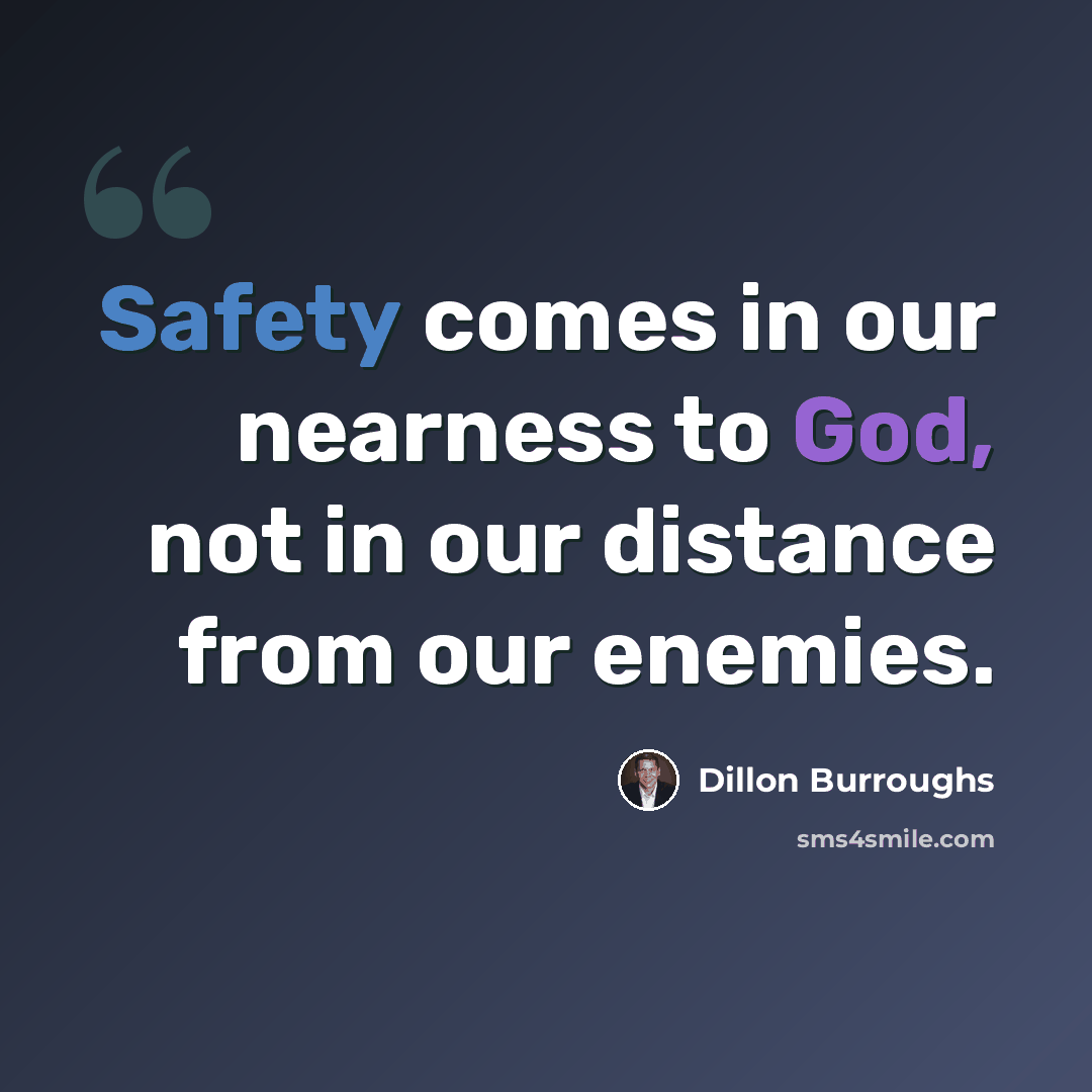“Safety comes in our nearness to God, not in our distance from our enemies.” quote by Dillon Burroughs