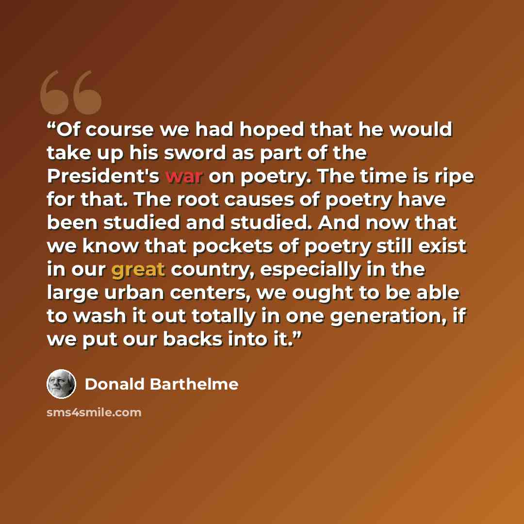 “Of course we had hoped that he would take up his sword as part of the President's war on poetry. The time is ripe for that. The root causes of poetry have been studied and studied. And now that we know that pockets of poetry still exist in our great country, especially in the large urban centers…” quote by Donald Barthelme