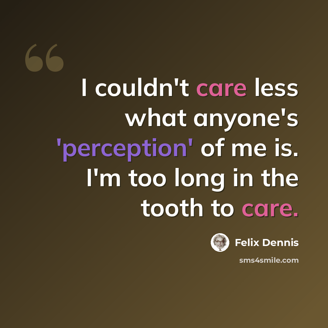 “I couldn't care less what anyone's 'perception' of me is. I'm too long in the tooth to care.” quote by Felix Dennis