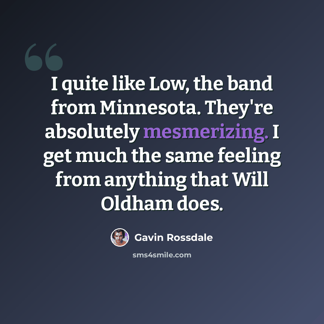 “I quite like Low, the band from Minnesota. They're absolutely mesmerizing. I get much the same feeling from anything that Will Oldham does.” quote by Gavin Rossdale