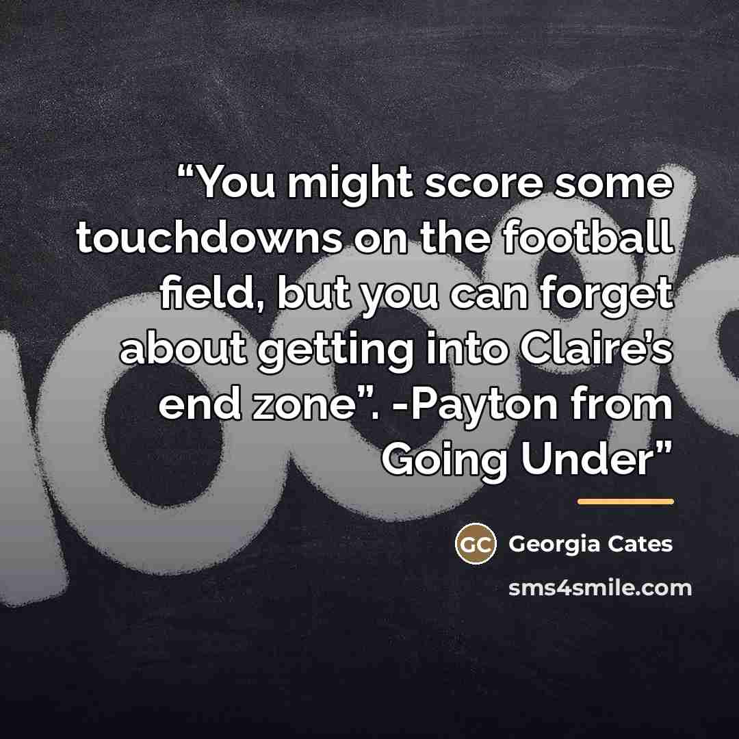“You might score some touchdowns on the football field, but you can forget about getting into Claire’s end zone”. -Payton from Going Under” quote by Georgia Cates