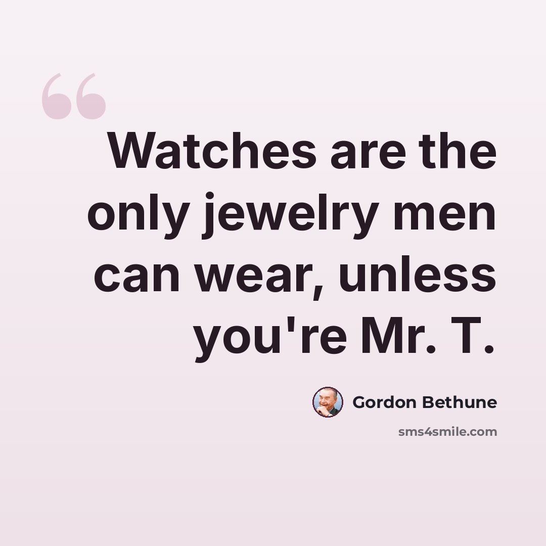 “Watches are the only jewelry men can wear, unless you're Mr. T.” quote by Gordon Bethune