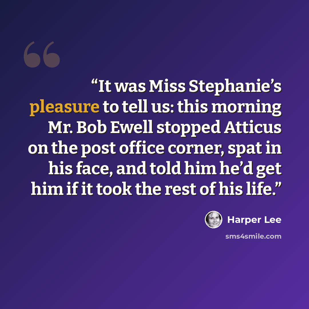 “It was Miss Stephanie’s pleasure to tell us: this morning Mr. Bob Ewell stopped Atticus on the post office corner, spat in his face, and told him he’d get him if it took the rest of his life.” quote by Harper Lee