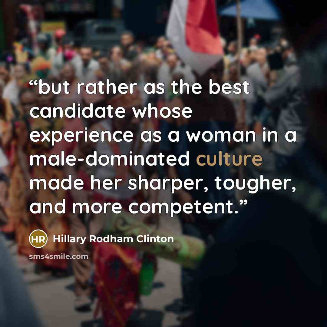 “but rather as the best candidate whose experience as a woman in a male-dominated culture made her sharper, tougher, and more competent.” quote by Hillary Rodham Clinton