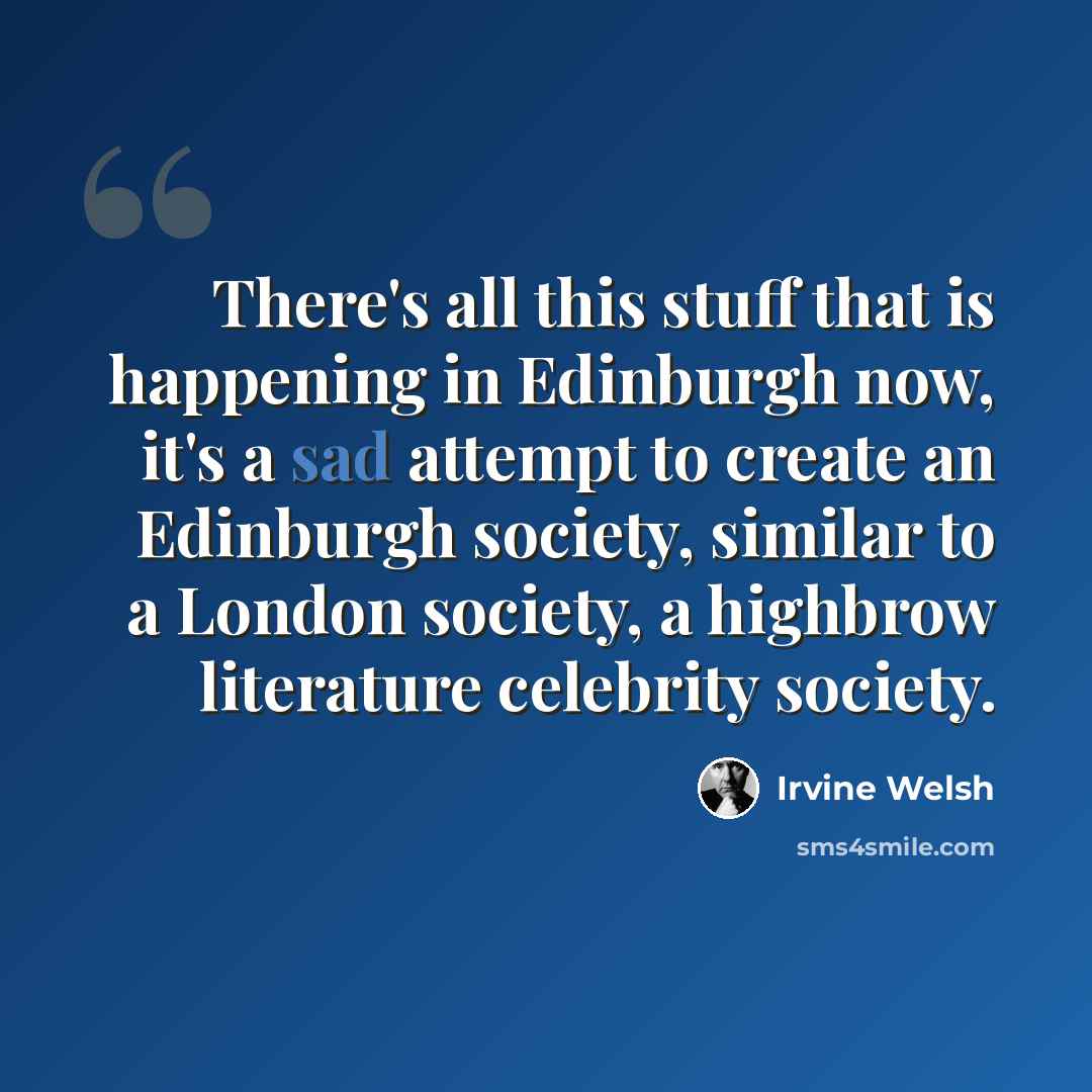 “There's all this stuff that is happening in Edinburgh now, it's a sad attempt to create an Edinburgh society, similar to a London society, a highbrow literature celebrity society.” quote by Irvine Welsh
