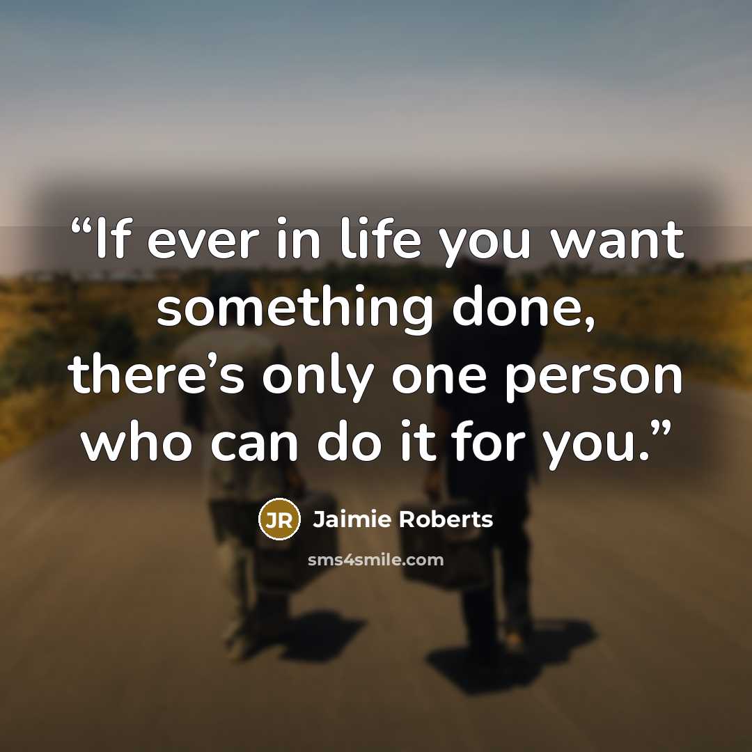 “If ever in life you want something done, there’s only one person who can do it for you.” quote by Jaimie Roberts