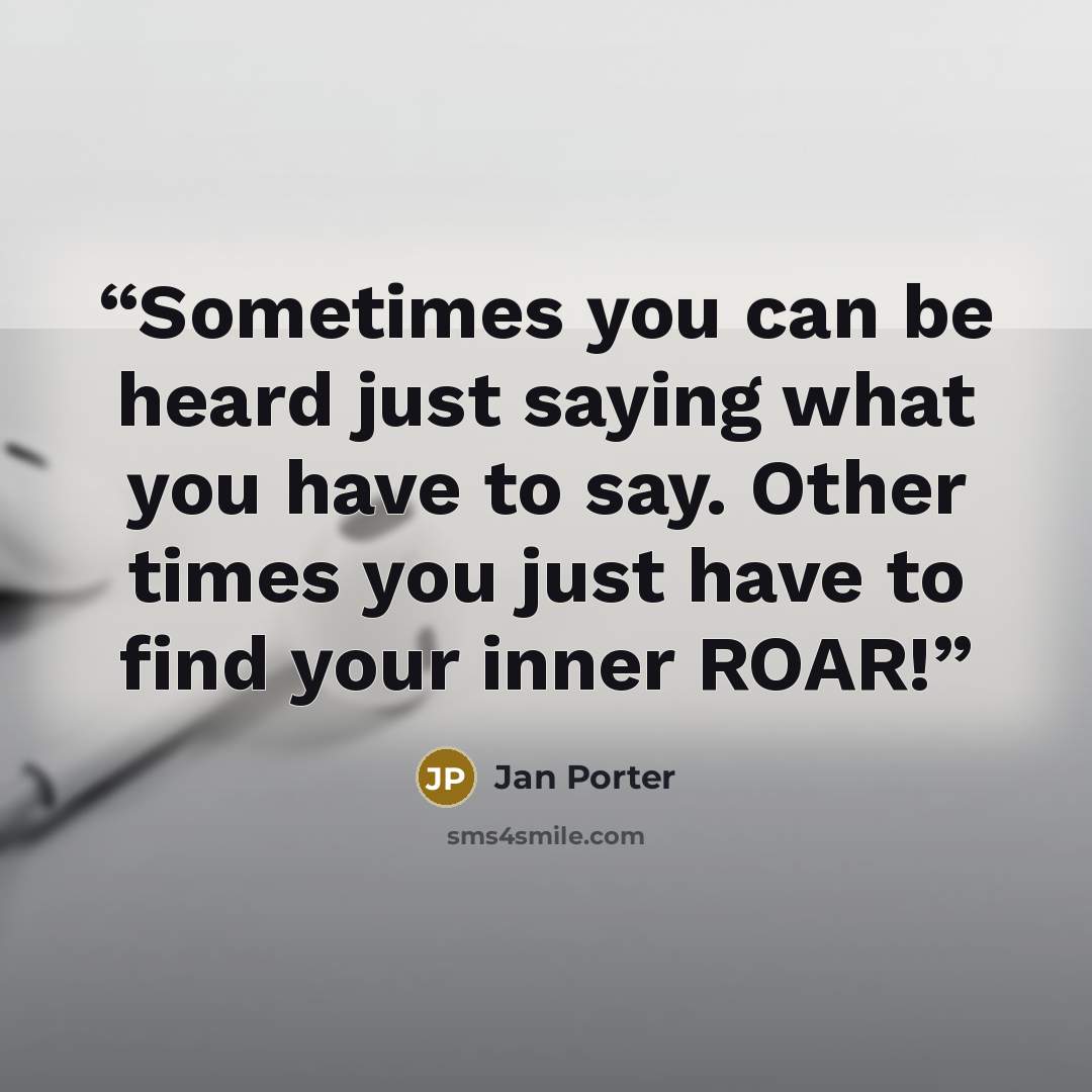“Sometimes you can be heard just saying what you have to say. Other times you just have to find your inner ROAR!” quote by Jan Porter