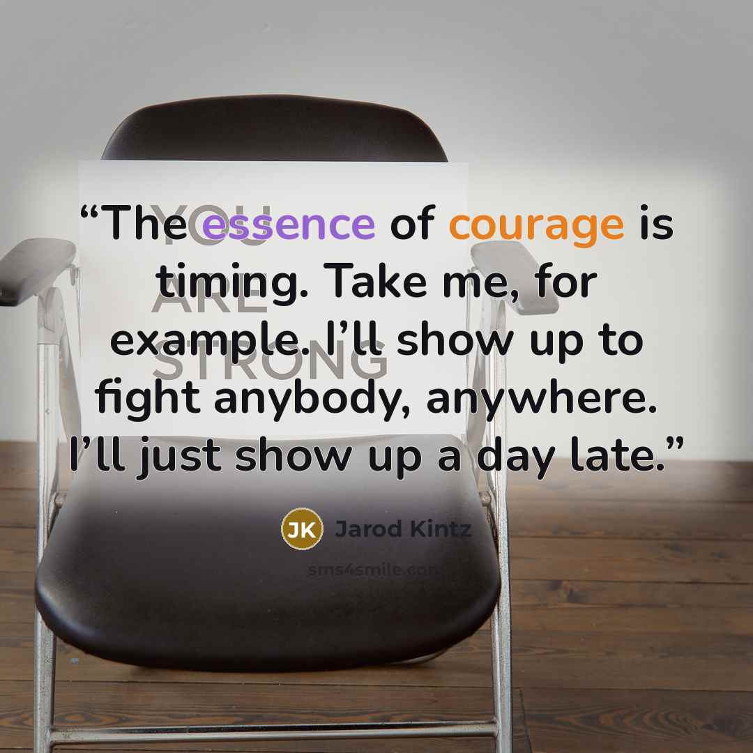“The essence of courage is timing. Take me, for example. I’ll show up to fight anybody, anywhere. I’ll just show up a day late.” quote by Jarod Kintz