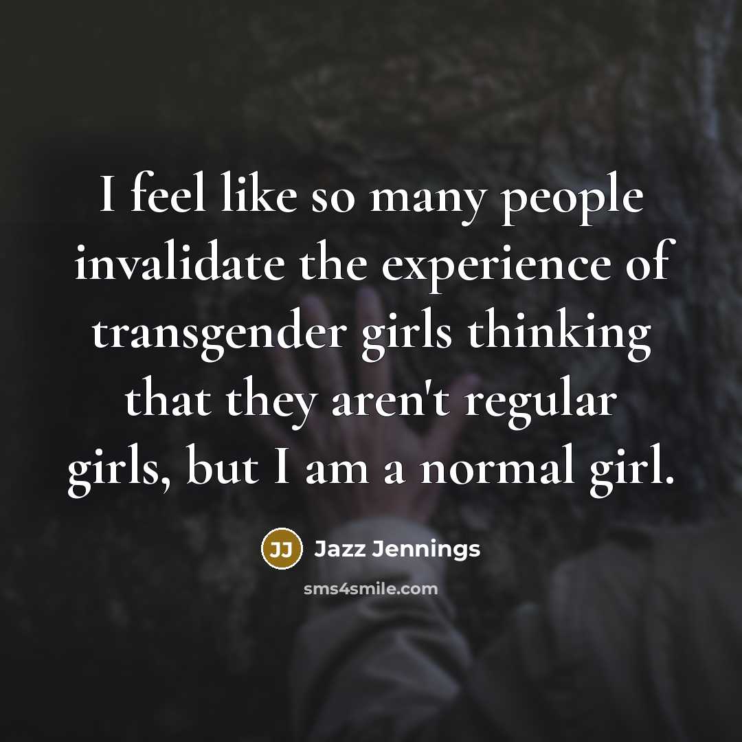 “I feel like so many people invalidate the experience of transgender girls thinking that they aren't regular girls, but I am a normal girl.” quote by Jazz Jennings