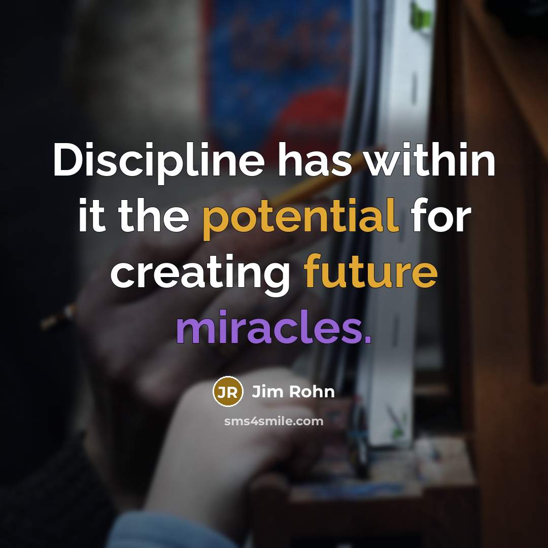“Discipline has within it the potential for creating future miracles.” quote by Jim Rohn