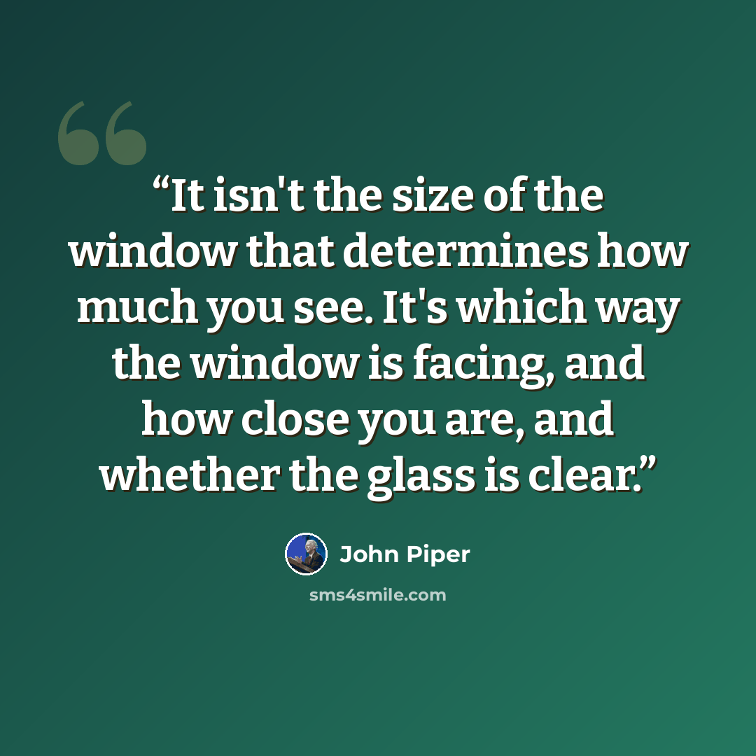 “It isn't the size of the window that determines how much you see. It's which way the window is facing, and how close you are, and whether the glass is clear.” quote by John Piper