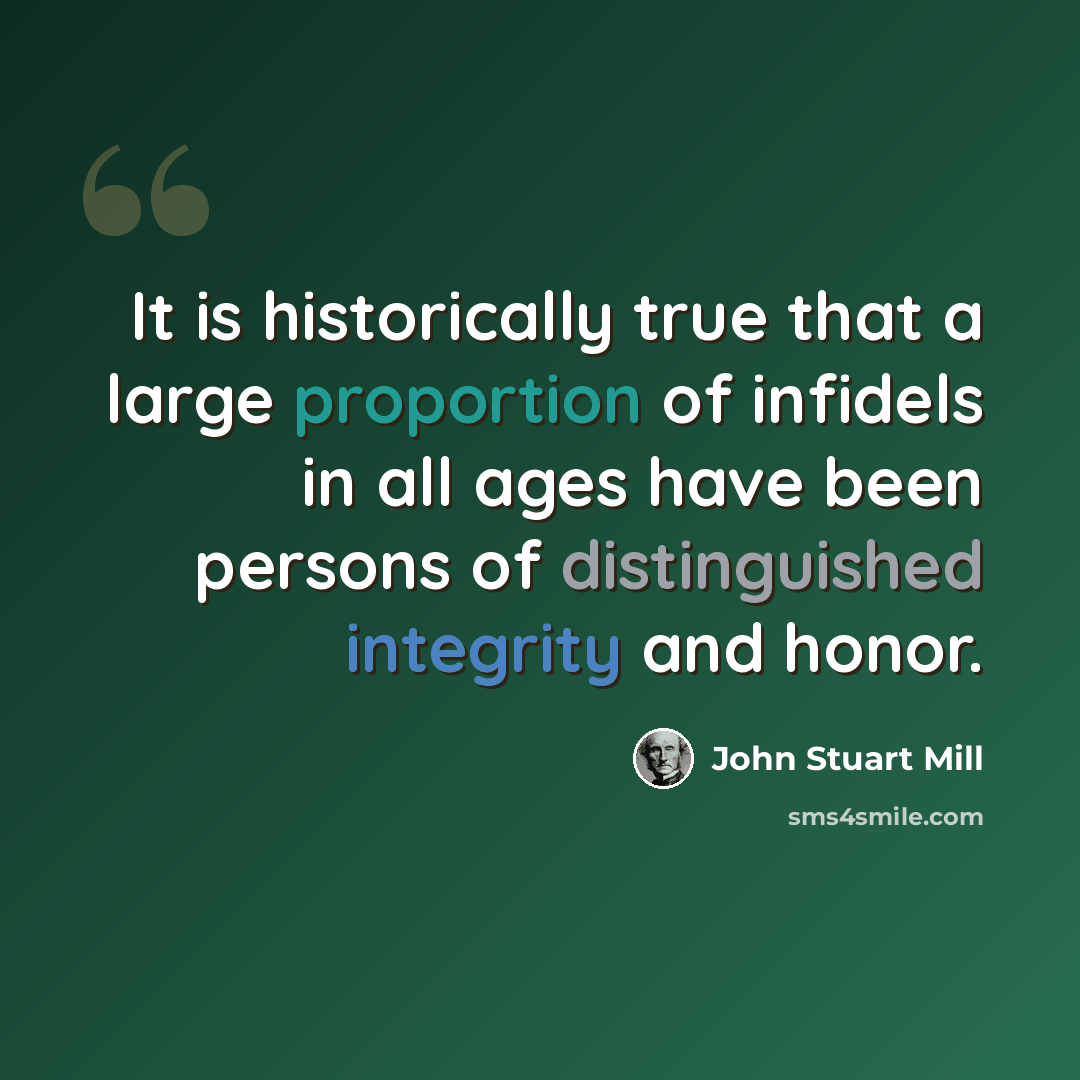 “It is historically true that a large proportion of infidels in all ages have been persons of distinguished integrity and honor.” quote by John Stuart Mill