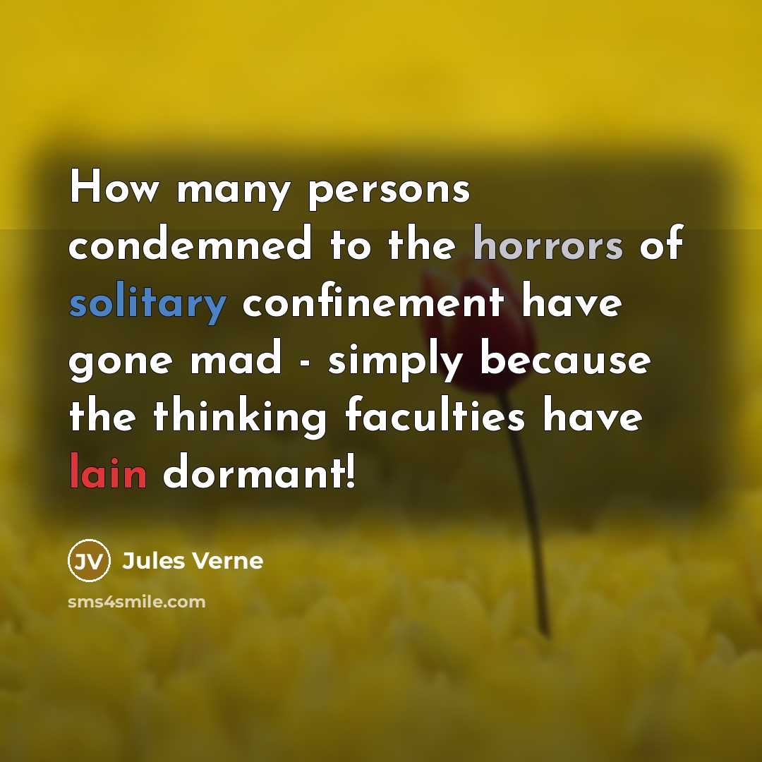 “How many persons condemned to the horrors of solitary confinement have gone mad - simply because the thinking faculties have lain dormant!” quote by Jules Verne