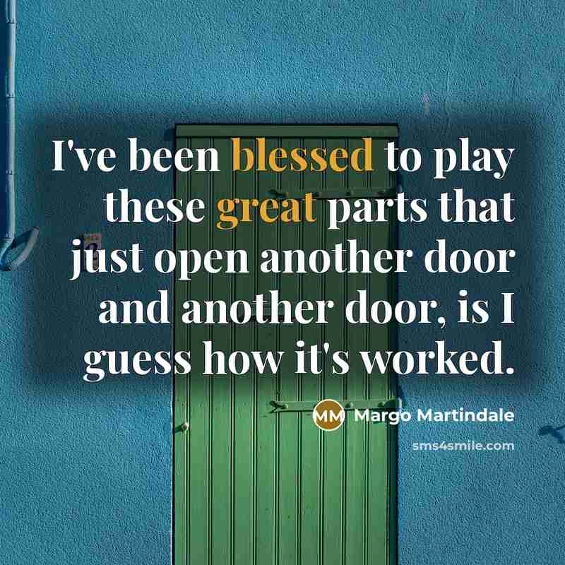 “I've been blessed to play these great parts that just open another door and another door, is I guess how it's worked.” quote by Margo Martindale