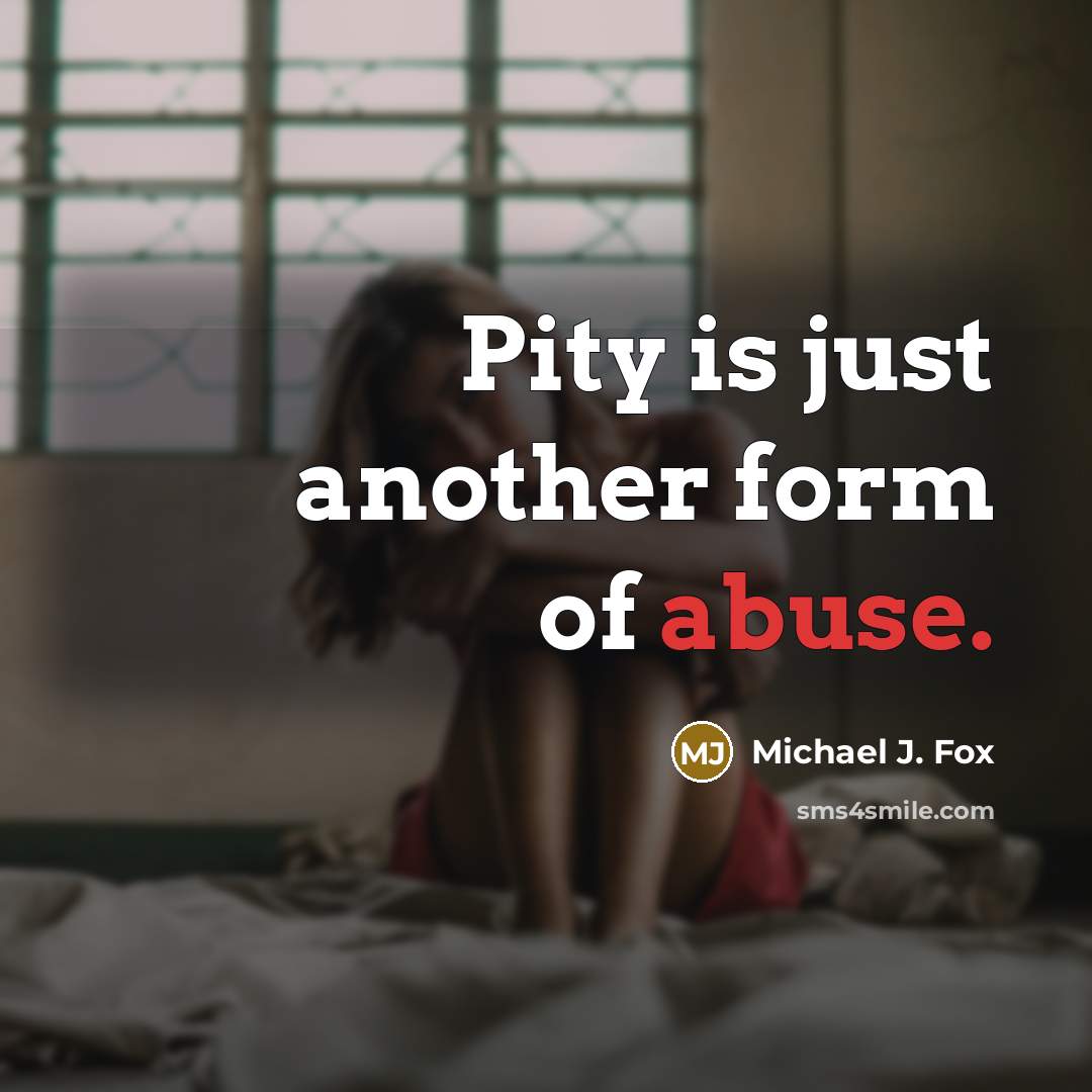 “Pity is just another form of abuse.” quote by Michael J. Fox