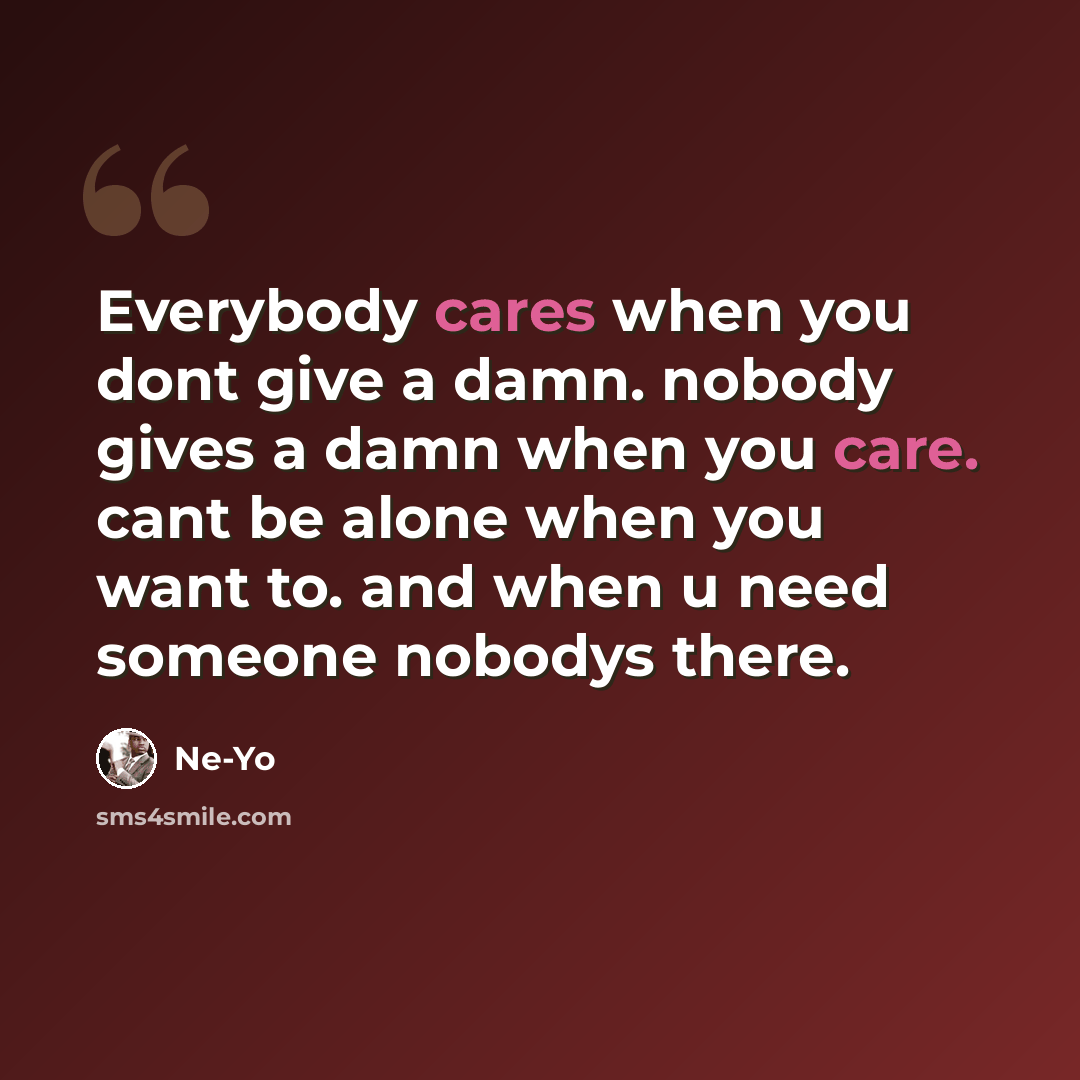 “Everybody cares when you dont give a damn. nobody gives a damn when you care. cant be alone when you want to. and when u need someone nobodys there.” quote by Ne-yo