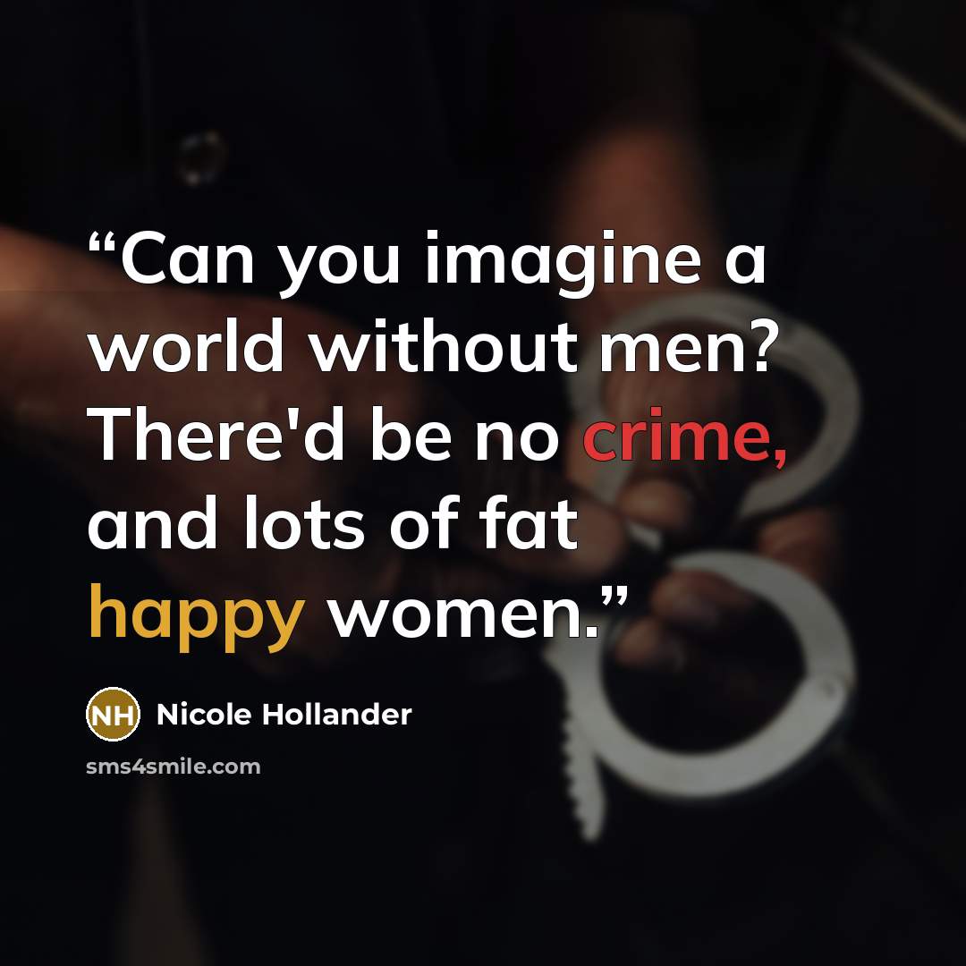 “Can you imagine a world without men? There'd be no crime, and lots of fat happy women.” quote by Nicole Hollander