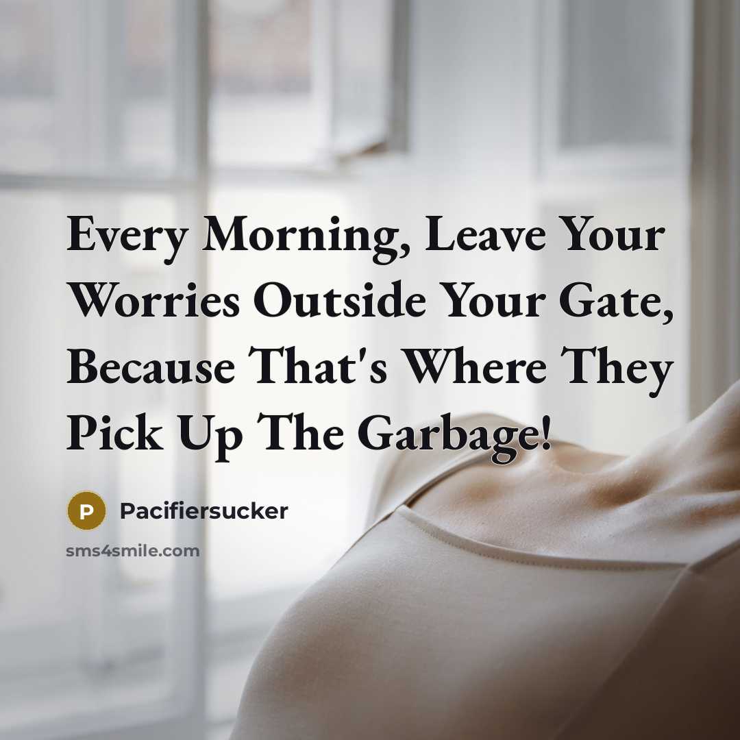 “Every Morning, Leave Your Worries Outside Your Gate, Because That's Where They Pick Up The Garbage!” quote by Pacifiersucker