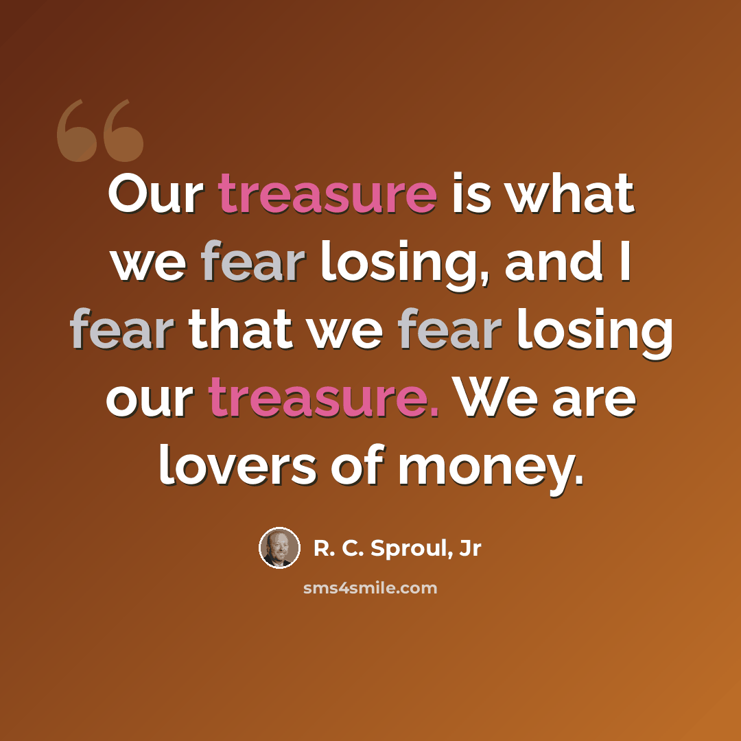 “Our treasure is what we fear losing, and I fear that we fear losing our treasure. We are lovers of money.” quote by R. C. Sproul, Jr
