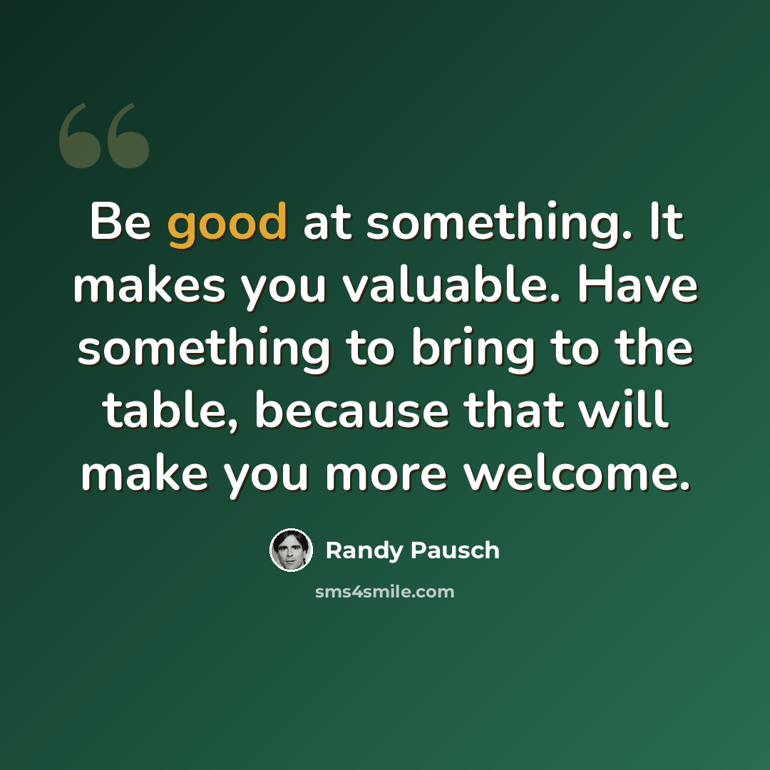“Be good at something. It makes you valuable. Have something to bring to the table, because that will make you more welcome.” quote by Randy Pausch