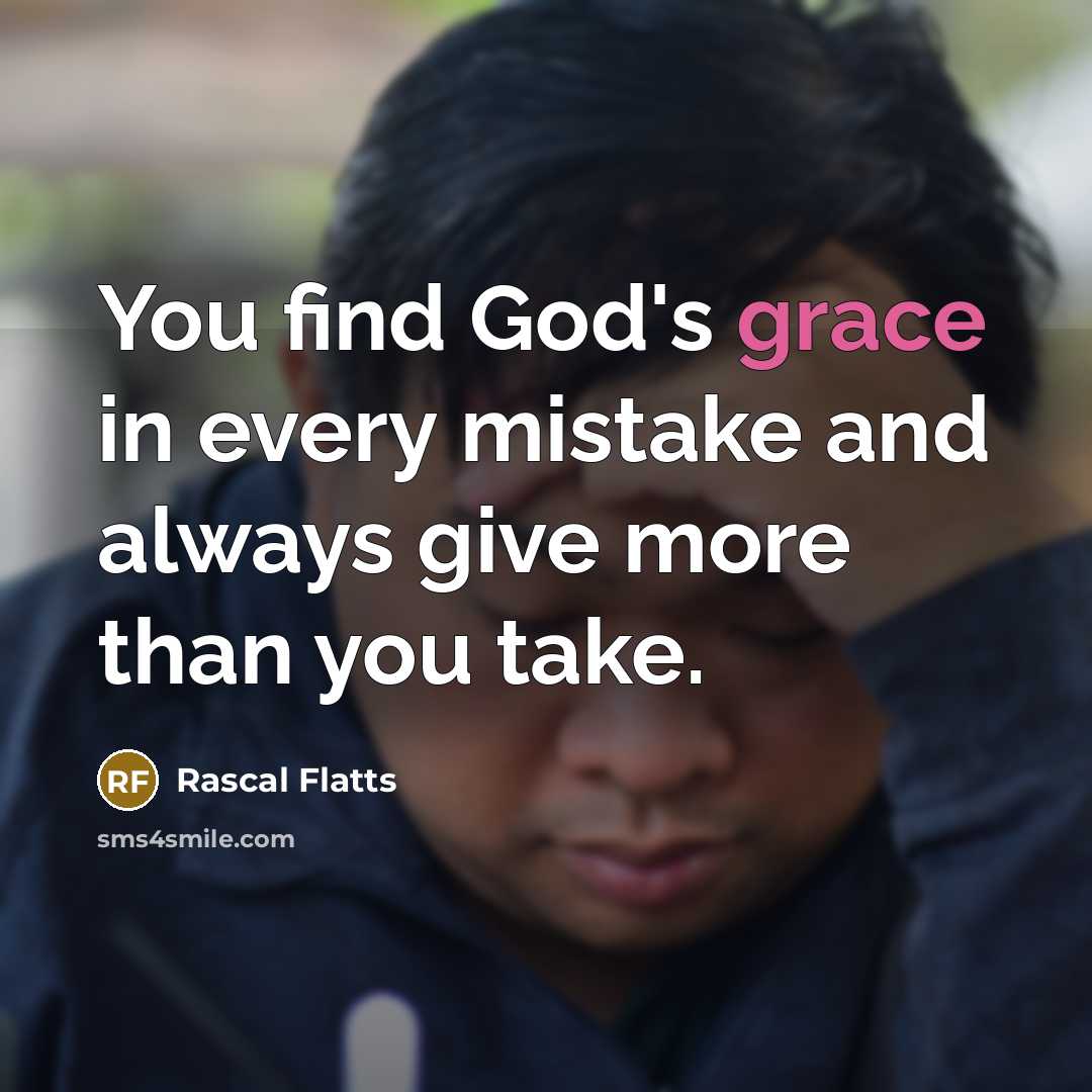 “You find God's grace in every mistake and always give more than you take.” quote by Rascal Flatts