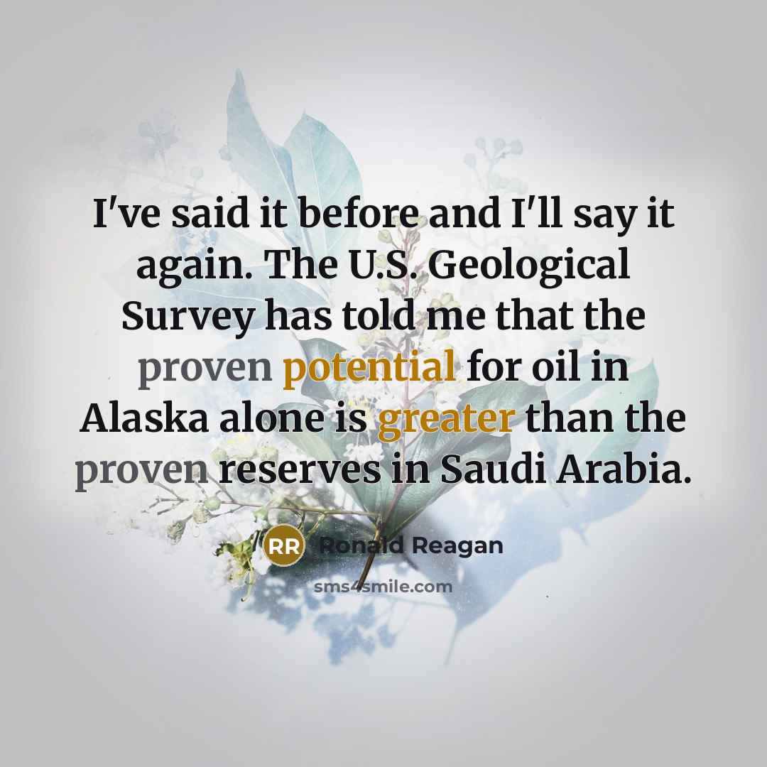 “I've said it before and I'll say it again. The U.S. Geological Survey has told me that the proven potential for oil in Alaska alone is greater than the proven reserves in Saudi Arabia.” quote by Ronald Reagan