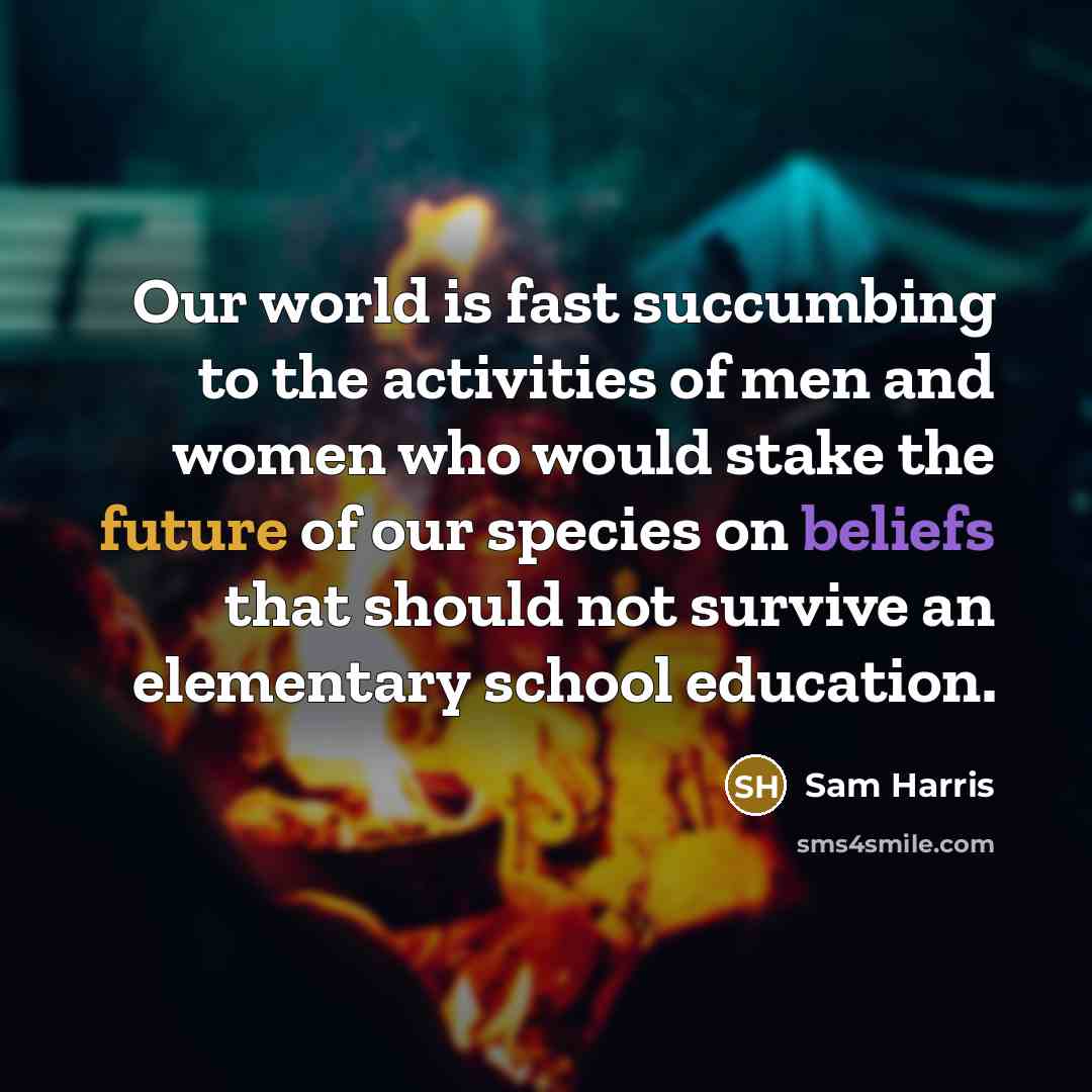 “Our world is fast succumbing to the activities of men and women who would stake the future of our species on beliefs that should not survive an elementary school education.” quote by Sam Harris