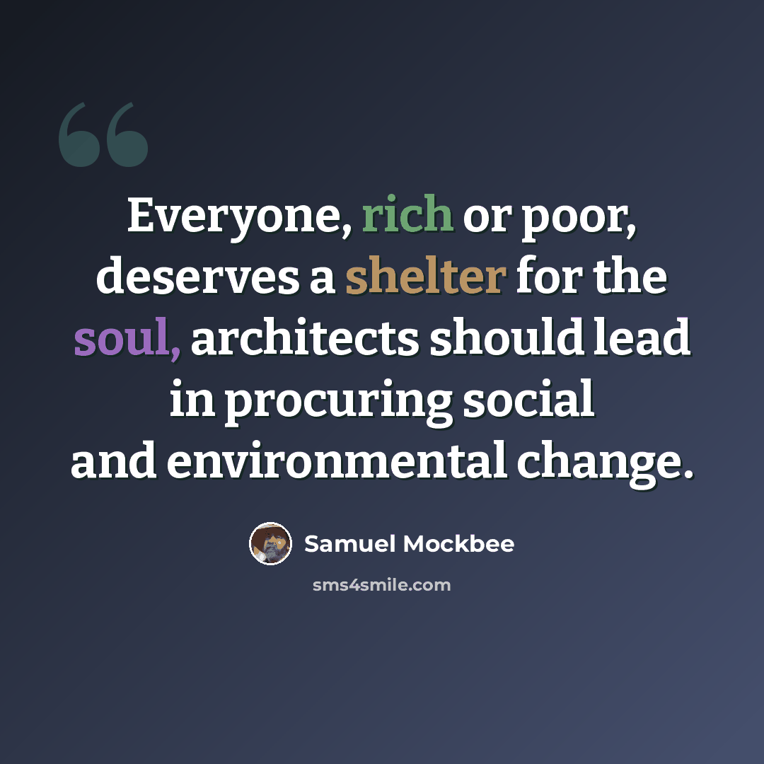 “Everyone, rich or poor, deserves a shelter for the soul, architects should lead in procuring social and environmental change.” quote by Samuel Mockbee