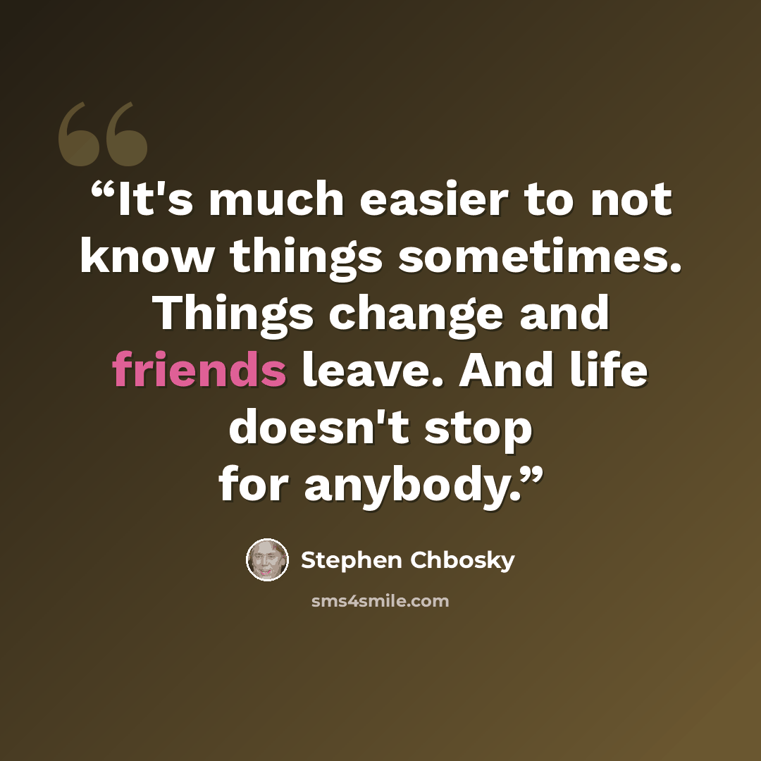 “It's much easier to not know things sometimes. Things change and friends leave. And life doesn't stop for anybody.” quote by Stephen Chbosky
