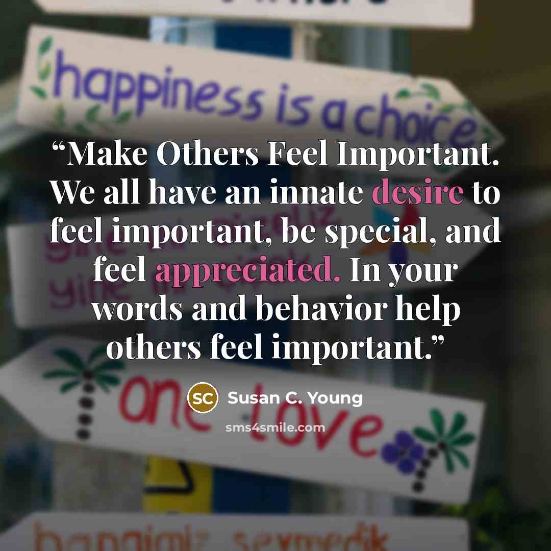 “Make Others Feel Important. We all have an innate desire to feel important, be special, and feel appreciated. In your words and behavior help others feel important.” quote by Susan C. Young