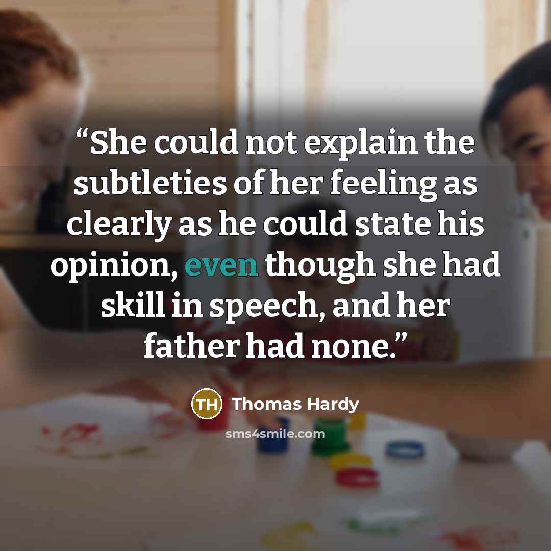 “She could not explain the subtleties of her feeling as clearly as he could state his opinion, even though she had skill in speech, and her father had none.” quote by Thomas Hardy