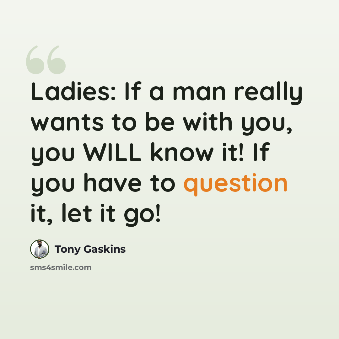 “Ladies: If a man really wants to be with you, you WILL know it! If you have to question it, let it go!” quote by Tony Gaskins