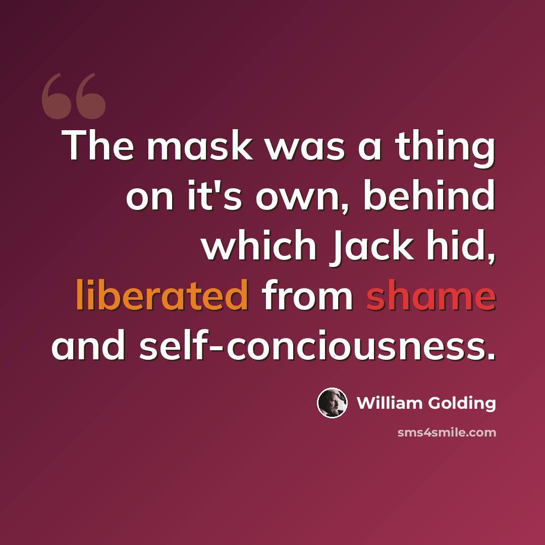 “The mask was a thing on it's own, behind which Jack hid, liberated from shame and self-conciousness.” quote by William Golding