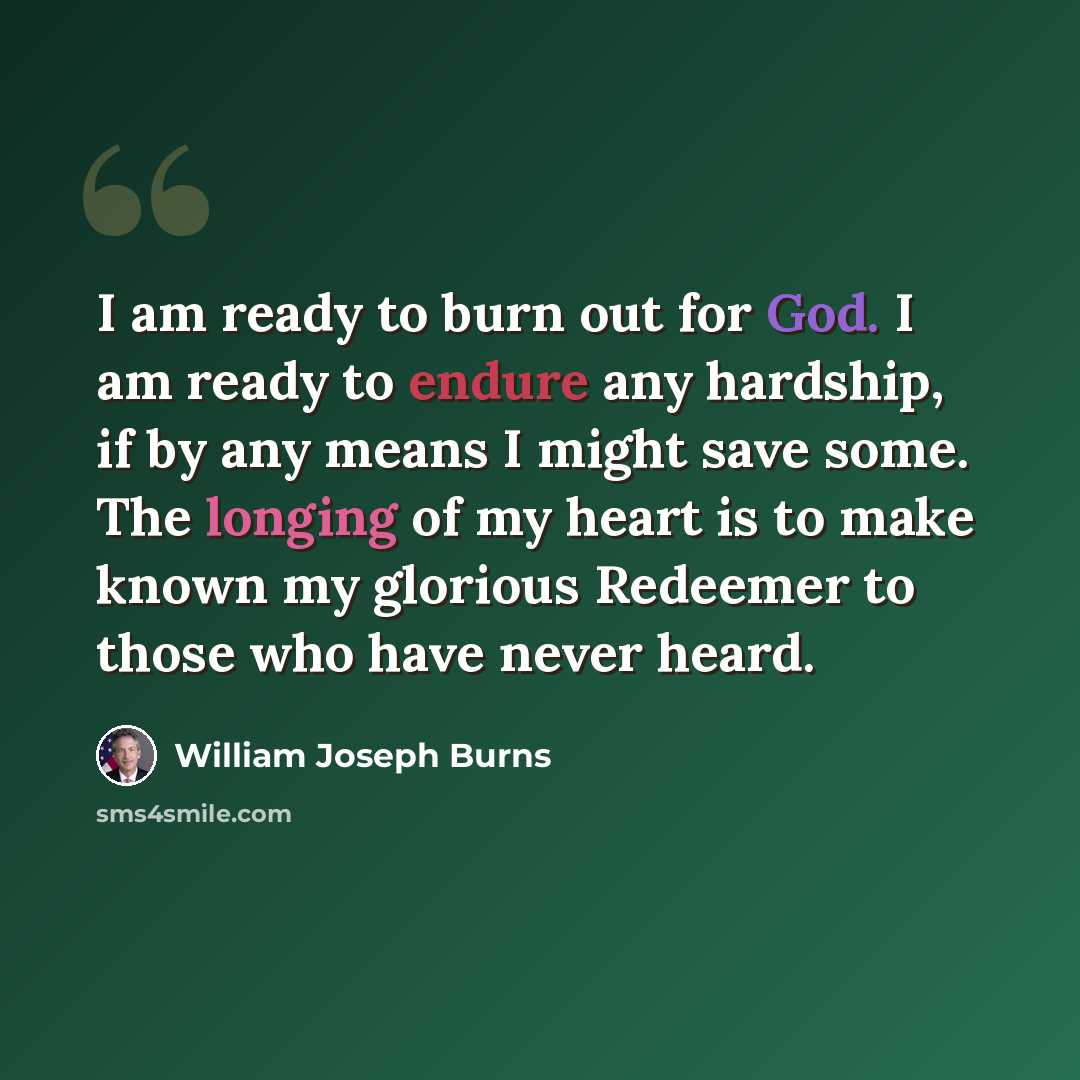 “I am ready to burn out for God. I am ready to endure any hardship, if by any means I might save some. The longing of my heart is to make known my glorious Redeemer to those who have never heard.” quote by William Joseph Burns