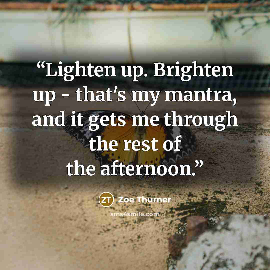 “Lighten up. Brighten up - that's my mantra, and it gets me through the rest of the afternoon.” quote by Zoe Thurner