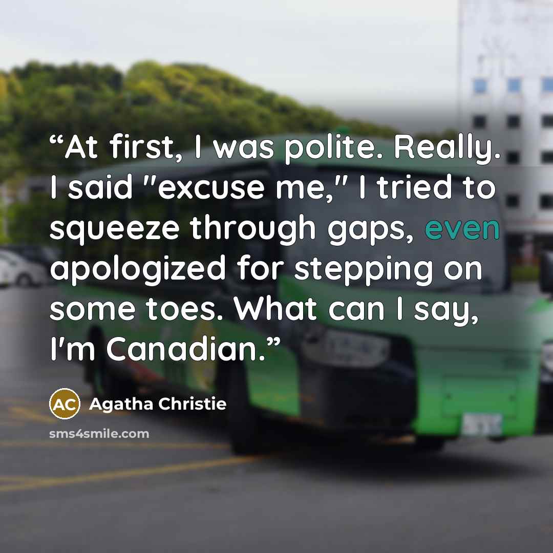 “At first, I was polite. Really. I said "excuse me," I tried to squeeze through gaps, even apologized for stepping on some toes. What can I say, I'm Canadian.” quote by Agatha Christie