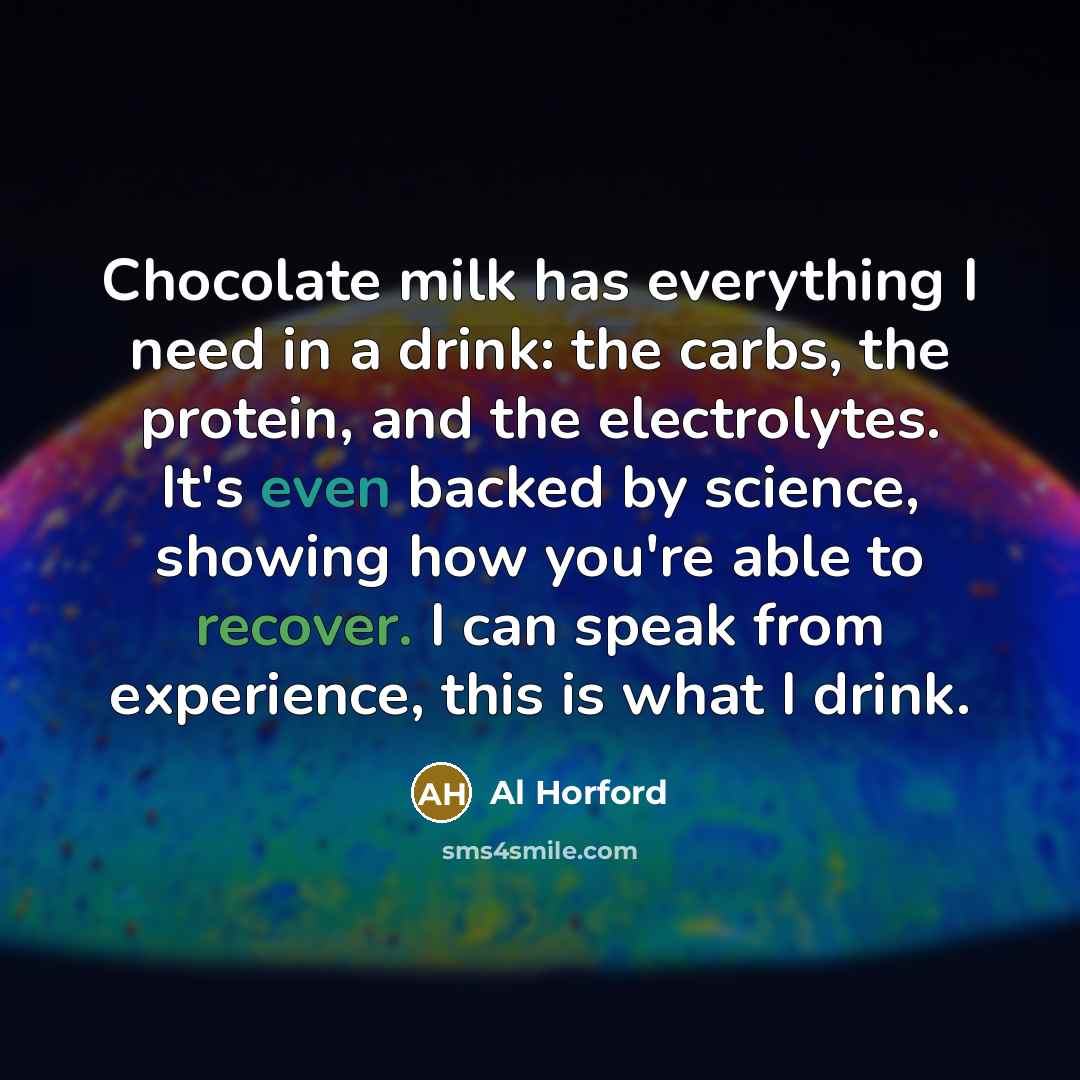 “Chocolate milk has everything I need in a drink: the carbs, the protein, and the electrolytes. It's even backed by science, showing how you're able to recover. I can speak from experience, this is what I drink.” quote by Al Horford