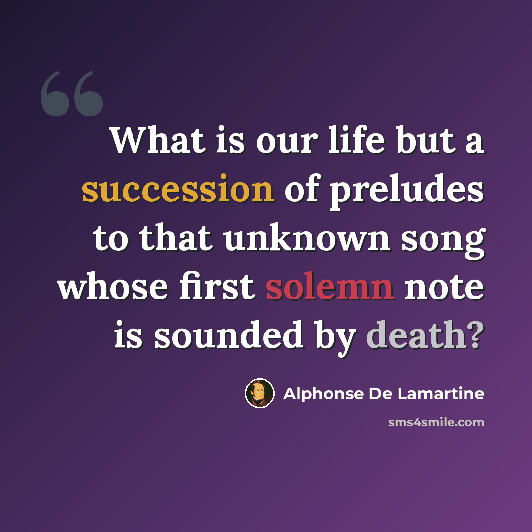 “What is our life but a succession of preludes to that unknown song whose first solemn note is sounded by death?” quote by Alphonse de Lamartine