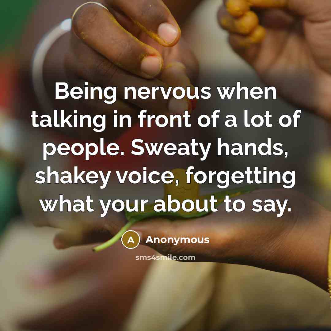 “Being nervous when talking in front of a lot of people. Sweaty hands, shakey voice, forgetting what your about to say.” quote by Anonymous