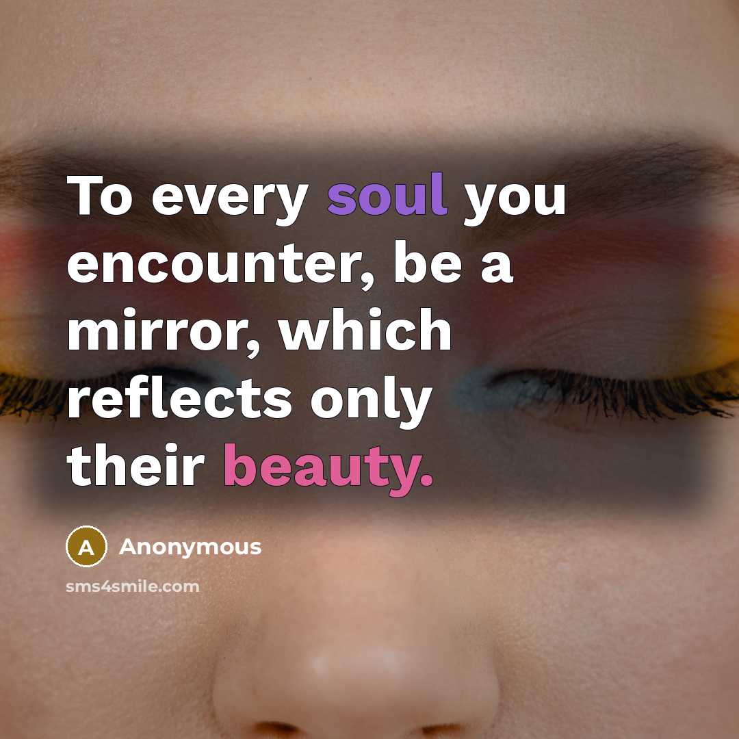 “To every soul you encounter, be a mirror, which reflects only their beauty.” quote by Anonymous