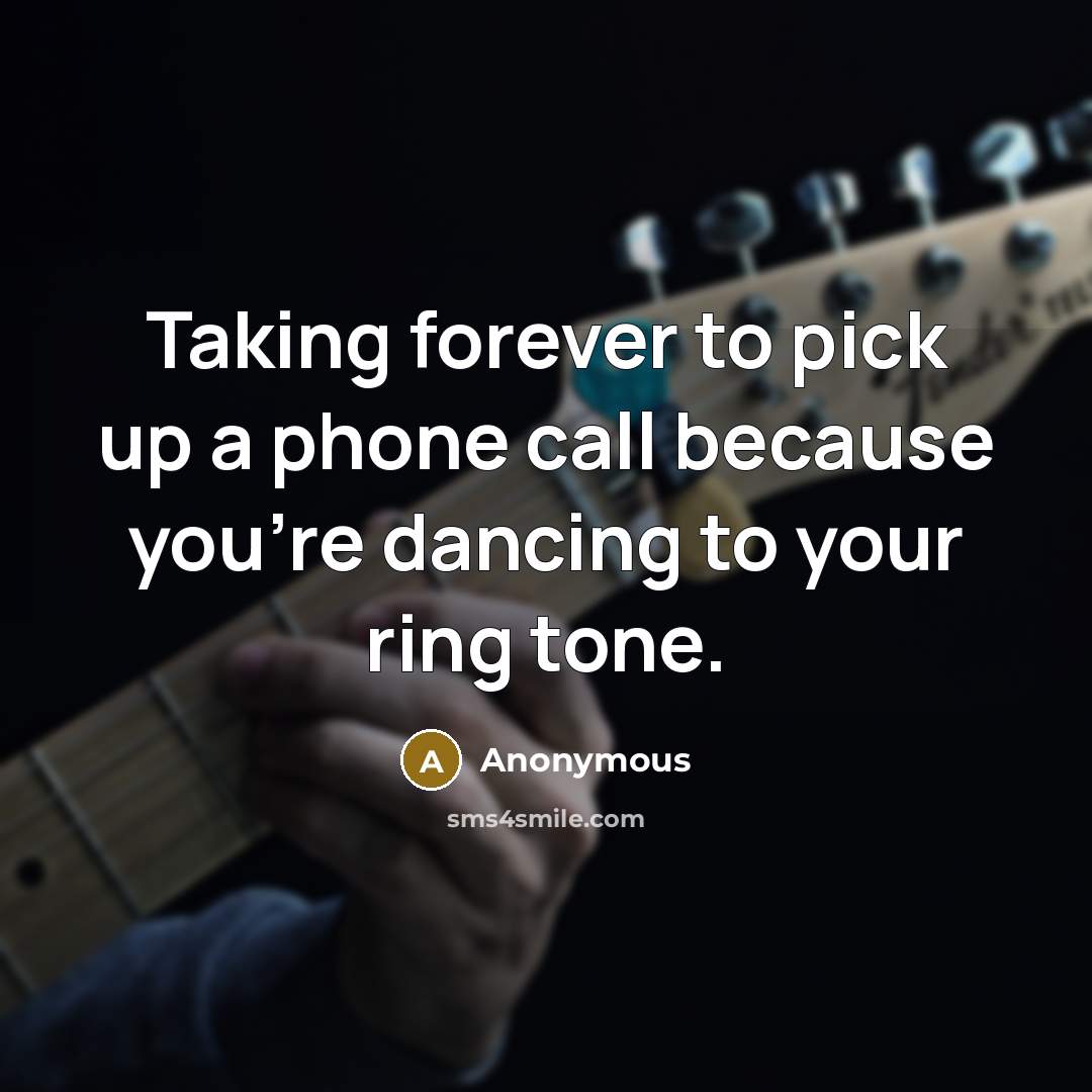 “Taking forever to pick up a phone call because you're dancing to your ring tone.” quote by Anonymous