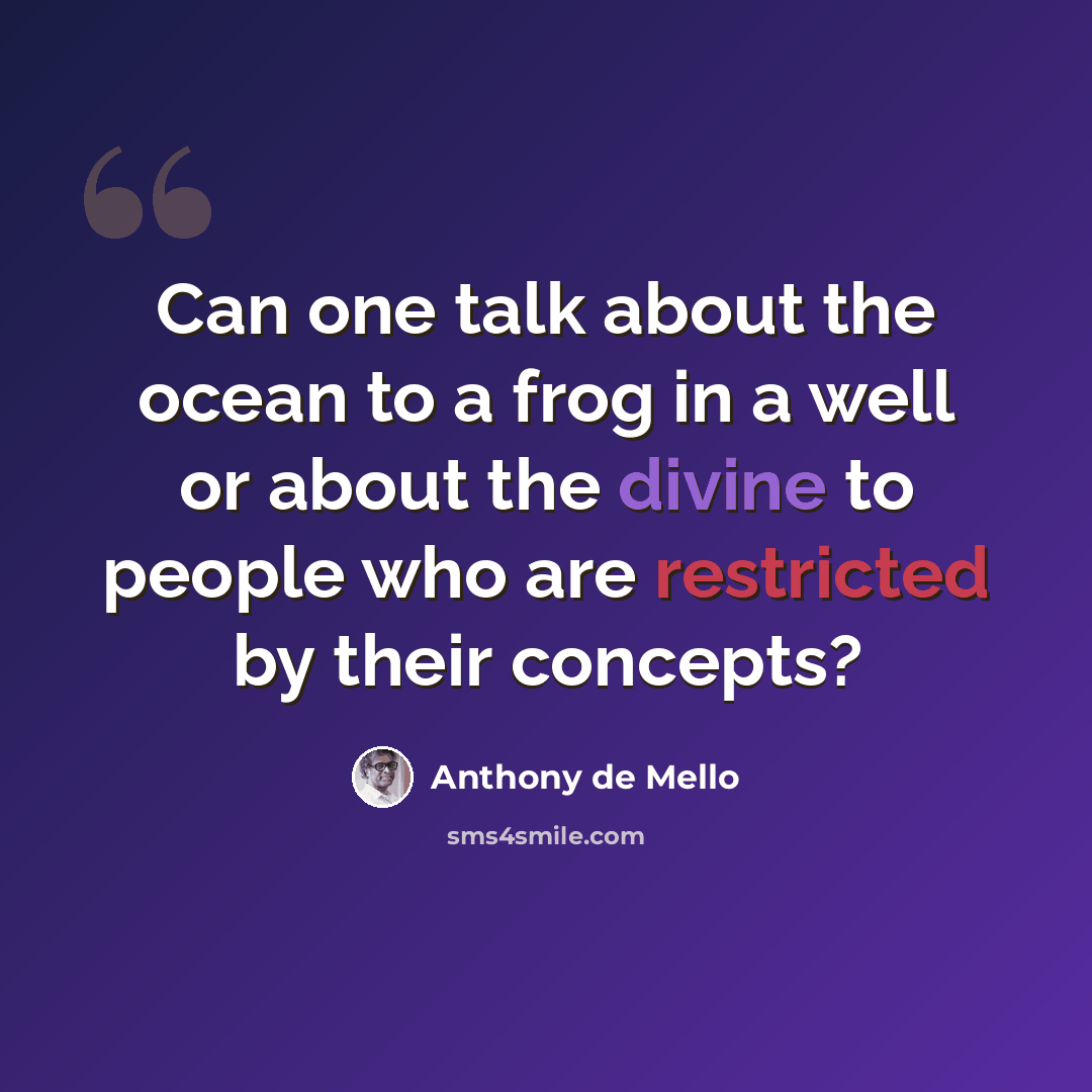 “Can one talk about the ocean to a frog in a well or about the divine to people who are restricted by their concepts?” quote by Anthony de Mello