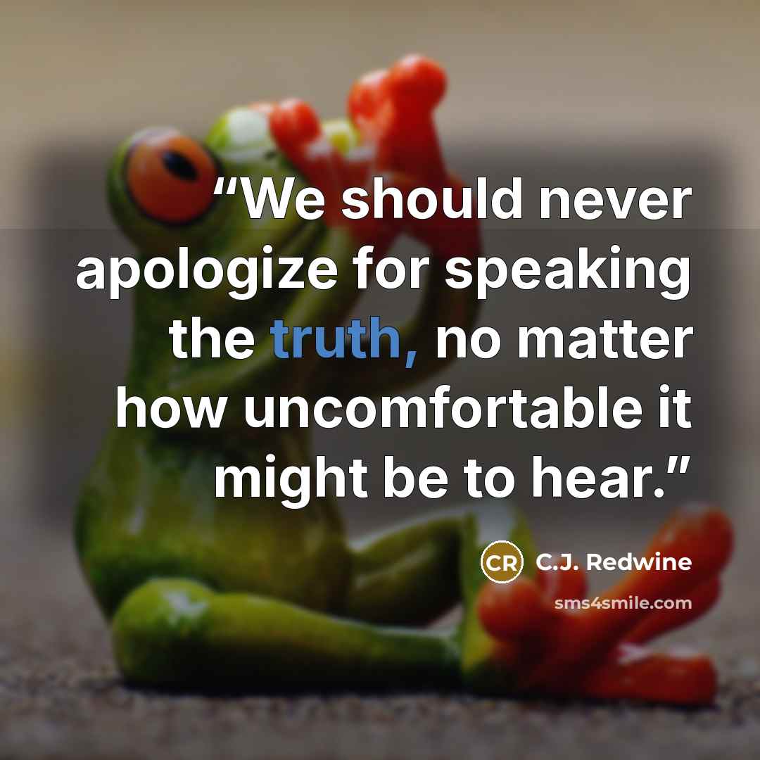 “We should never apologize for speaking the truth, no matter how uncomfortable it might be to hear.” quote by C.J. Redwine